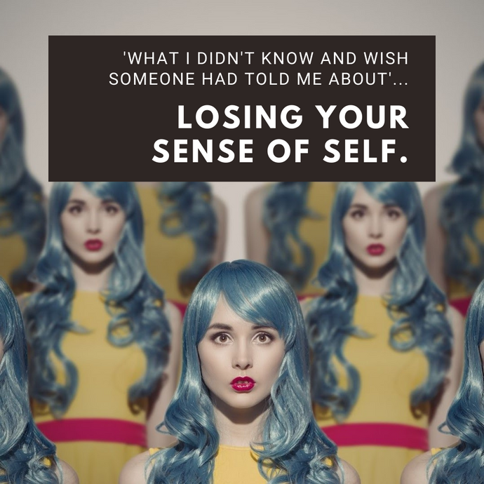 'What I didn't know and wish someone had told me about'... Losing Your Sense Of Self.
